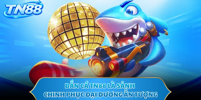 Bắn cá TN88 là sảnh chinh phục đại dương ấn tượng
